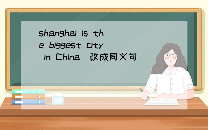 shanghai is the biggest city in China（改成同义句）