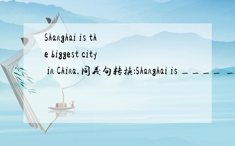 Shanghai is the biggest city in China.同义句转换：Shanghai is ____ _____ _____ ______ city in China.