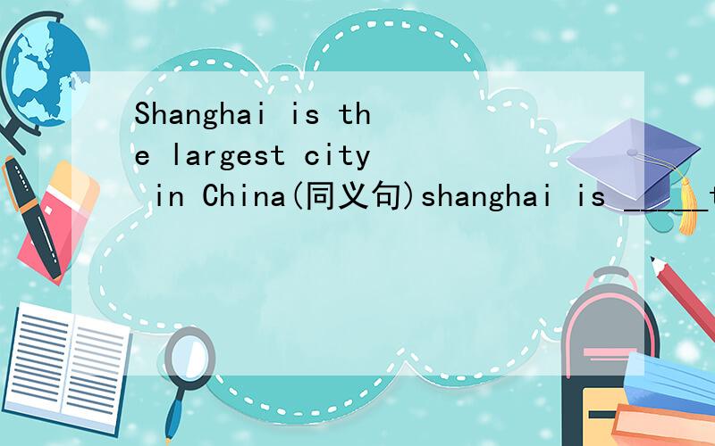 Shanghai is the largest city in China(同义句)shanghai is _____than____ ____ city in China