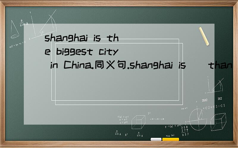 shanghai is the biggest city in China.同义句.shanghai is()than()()()the cities in China