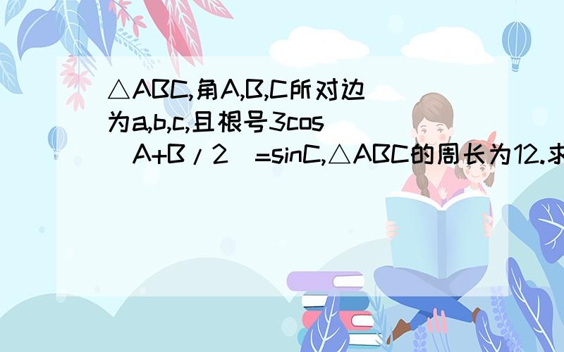 △ABC,角A,B,C所对边为a,b,c,且根号3cos（A+B/2）=sinC,△ABC的周长为12.求角C；求三角形的最大面积