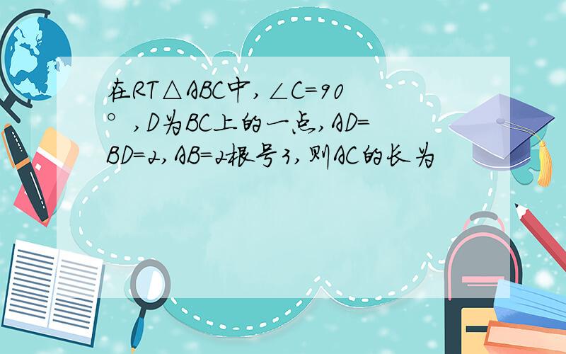 在RT△ABC中,∠C=90°,D为BC上的一点,AD=BD=2,AB=2根号3,则AC的长为