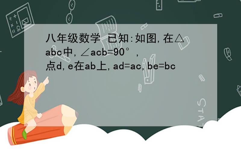 八年级数学 已知:如图,在△abc中,∠acb=90°,点d,e在ab上,ad=ac,be=bc