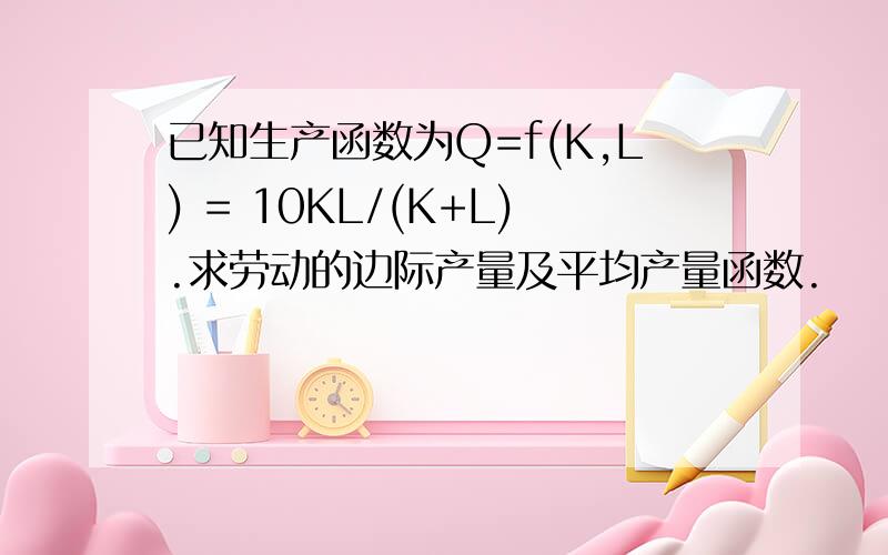 已知生产函数为Q=f(K,L) = 10KL/(K+L).求劳动的边际产量及平均产量函数.