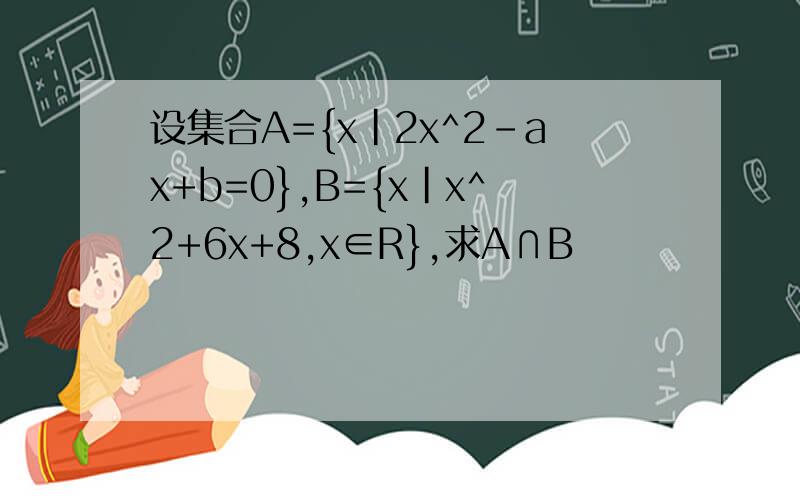 设集合A={x|2x^2-ax+b=0},B={x|x^2+6x+8,x∈R},求A∩B