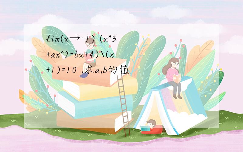 lim(x→-1) (x^3+ax^2-bx+4)\(x+1)=10 ,求a,b的值