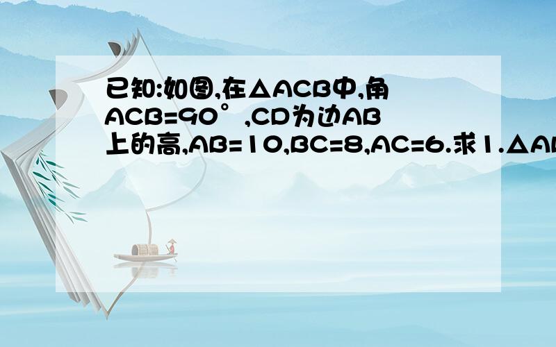 已知:如图,在△ACB中,角ACB=90°,CD为边AB上的高,AB=10,BC=8,AC=6.求1.△ABC的面积；2.CD的长