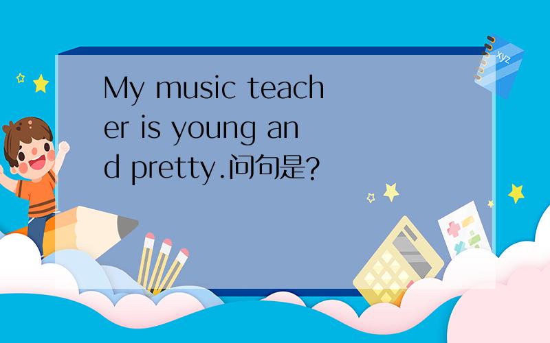 My music teacher is young and pretty.问句是?