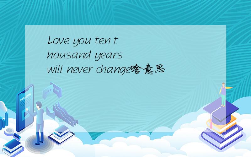 Love you ten thousand years will never change啥意思
