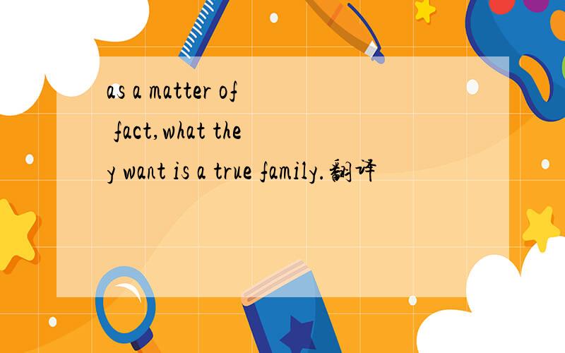 as a matter of fact,what they want is a true family.翻译
