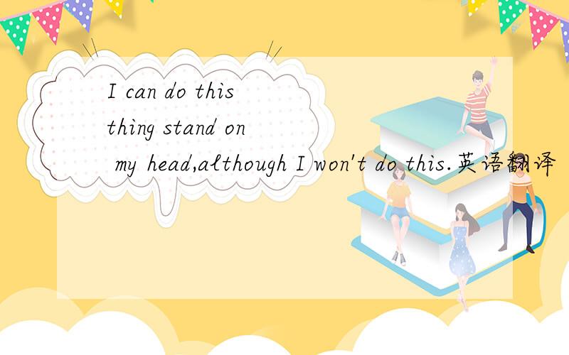 I can do this thing stand on my head,although I won't do this.英语翻译