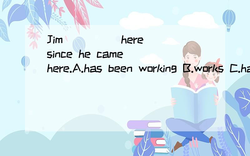 Jim ____ here since he came here.A.has been working B.works C.had worked D.worked