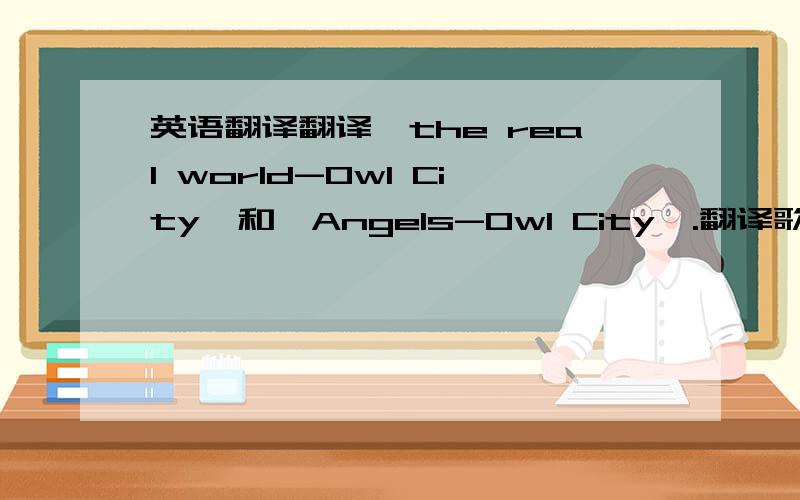英语翻译翻译《the real world-Owl City》和《Angels-Owl City》.翻译歌词