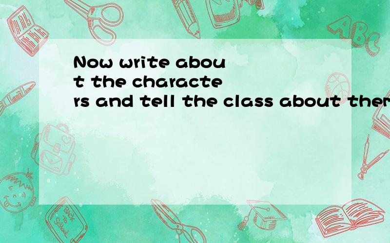 Now write about the characters and tell the class about them帮我写一下
