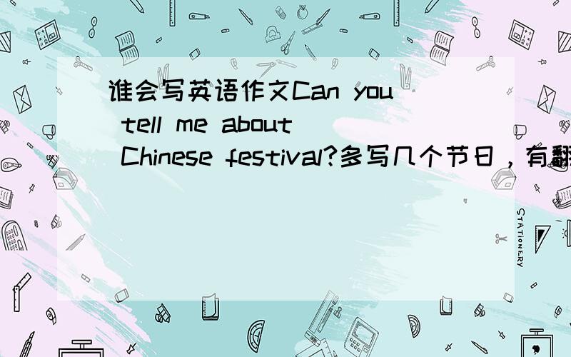 谁会写英语作文Can you tell me about Chinese festival?多写几个节日，有翻译。6句就行。