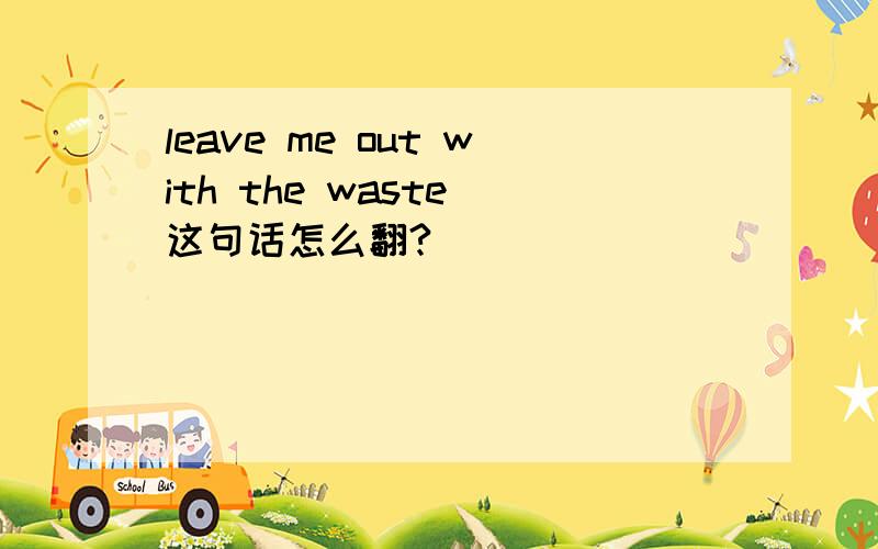 leave me out with the waste 这句话怎么翻?