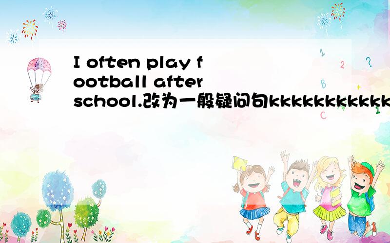 I often play football after school.改为一般疑问句kkkkkkkkkkkkkkkkkkkkkkkkkkkkkkk并做肯定回答我采纳了你的答案后你在评论里写上肯定回答