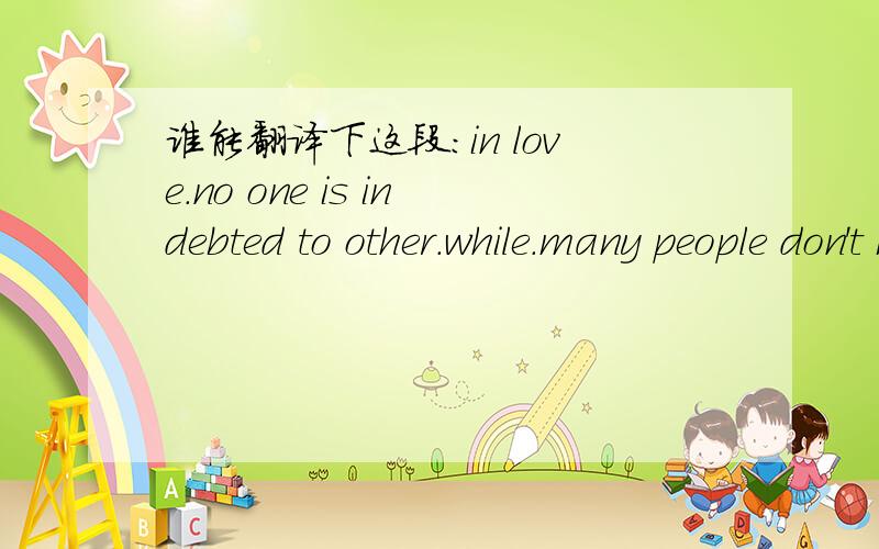谁能翻译下这段：in love.no one is indebted to other.while.many people don't know how to cherish