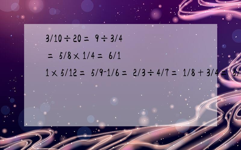3/10÷20= 9÷3/4= 5/8×1/4= 6/11×5/12= 5/9-1/6= 2/3÷4/7= 1/8+3/4= 5/6÷5/7= 先化简再求比值 21：491.6:2.4 2.4/8 3/7：2/99/7-8/19-11/19 5/12÷8+1/8×7/12 1/2÷[1/5×[﹙1/2＋3/4﹚]解方程6X-2.4=0.36 5X÷15=15 8X-0.5X=30