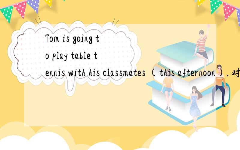 Tom is going to play table tennis with his classmates (this afternoon).对括号内容提问