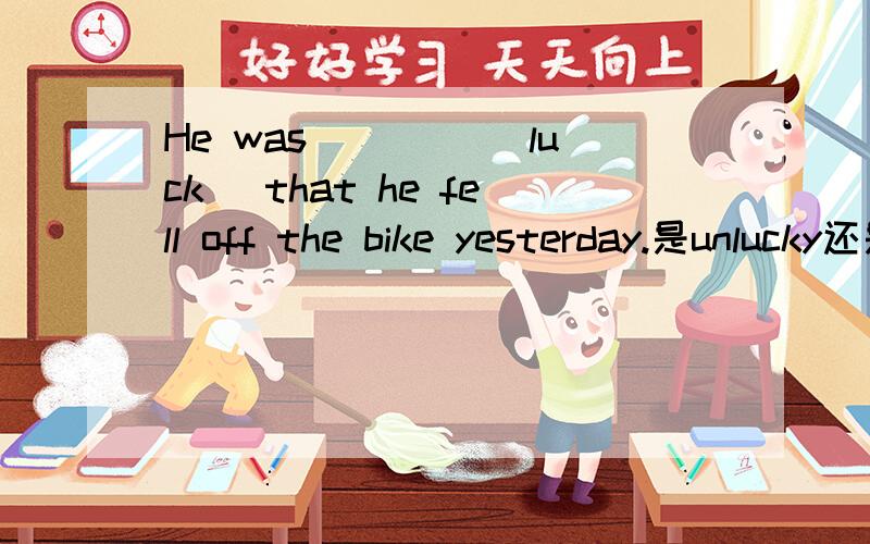He was ____(luck) that he fell off the bike yesterday.是unlucky还是unluckily?为什么