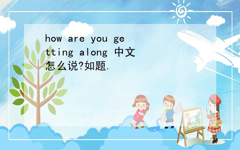 how are you getting along 中文怎么说?如题.