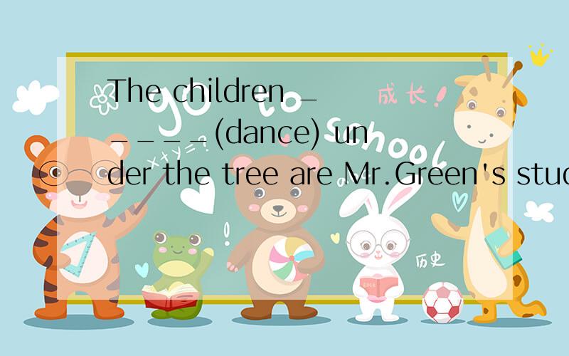 The children _____(dance) under the tree are Mr.Green's students.
