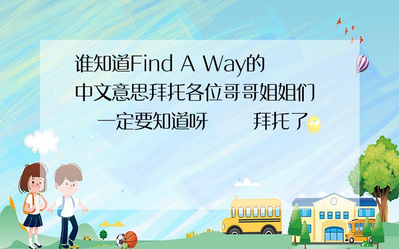 谁知道Find A Way的中文意思拜托各位哥哥姐姐们    一定要知道呀      拜托了