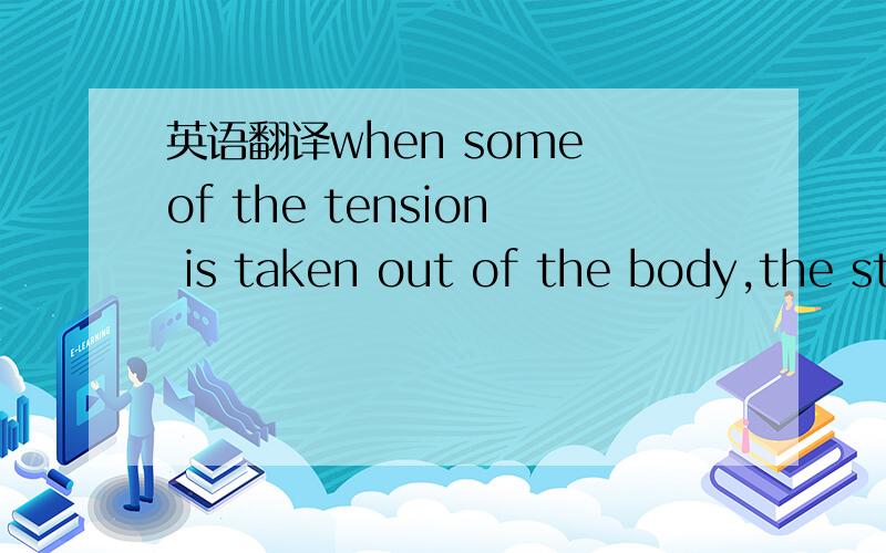 英语翻译when some of the tension is taken out of the body,the strain is taken off the entire system.