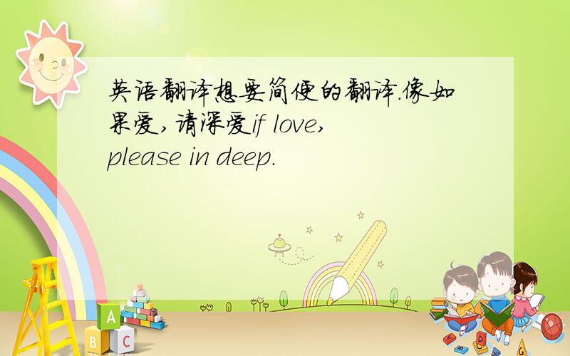 英语翻译想要简便的翻译.像如果爱,请深爱if love,please in deep.