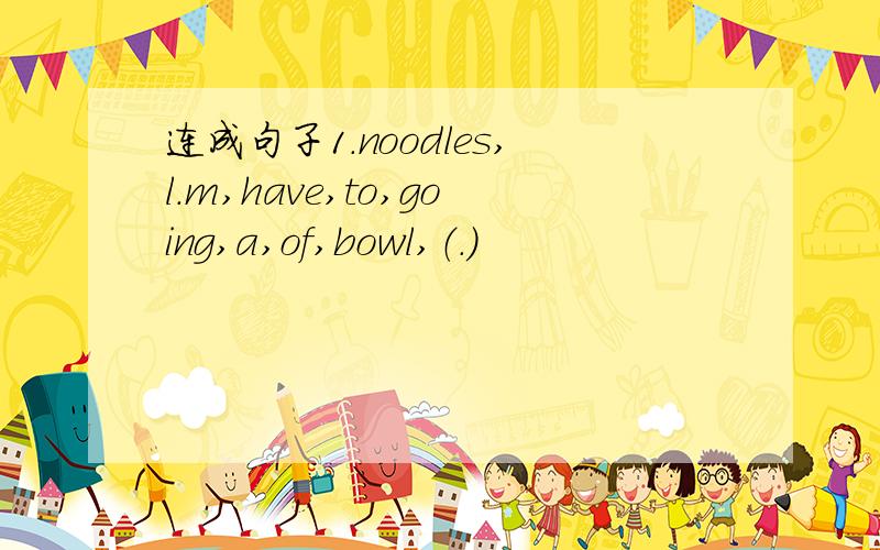 连成句子1.noodles,l.m,have,to,going,a,of,bowl,（.）