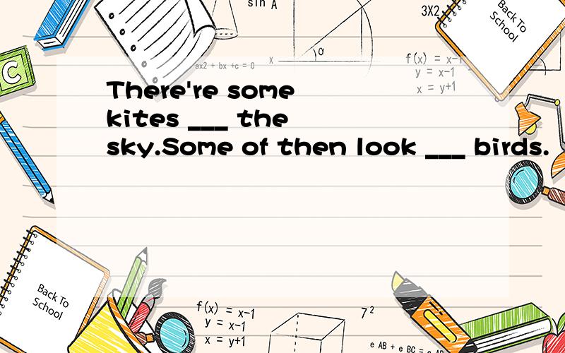 There're some kites ___ the sky.Some of then look ___ birds.
