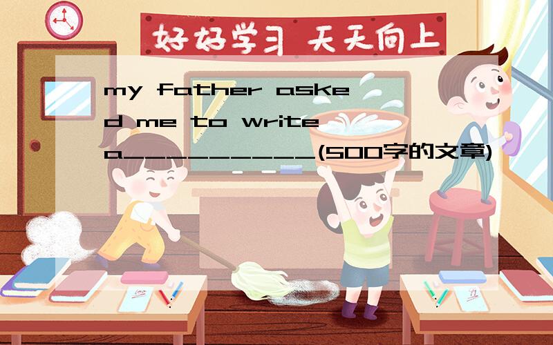 my father asked me to write a_________(500字的文章)