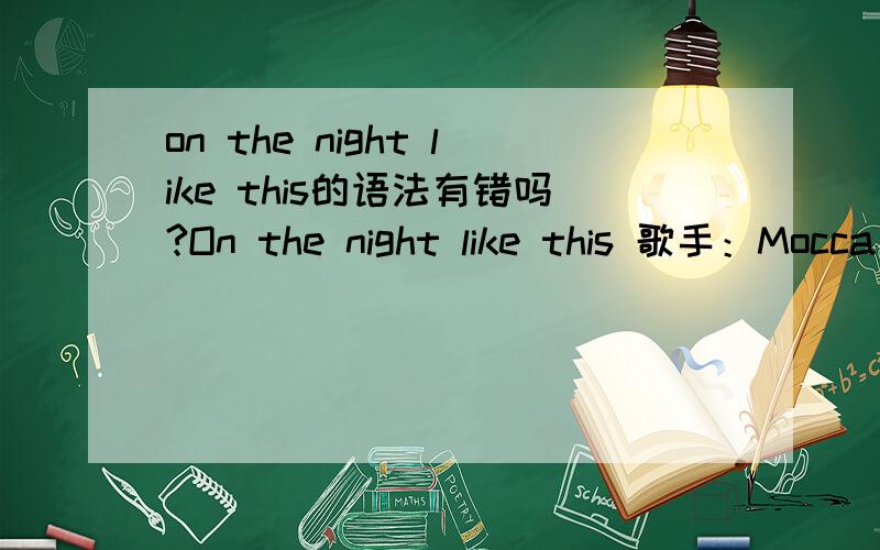 on the night like this的语法有错吗?On the night like this 歌手：Mocca 专辑：Friends On the night like thisThere’re so many things I want to tell youOn the night like thisThere’re so many things I want to show youCause when you’re ar