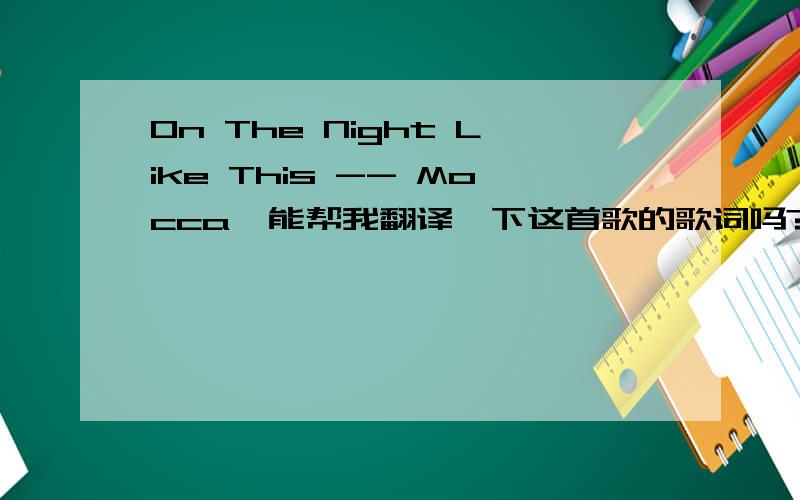 On The Night Like This -- Mocca  能帮我翻译一下这首歌的歌词吗?On the night like this     There's so many things I want to tell you     On the night like this     There's so many things I want to show you          Cause when you're aroun