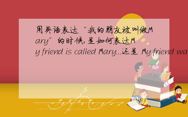 用英语表达“我的朋友被叫做Mary”的时候,是如何表达My friend is called Mary...还是 My friend was called Mary...