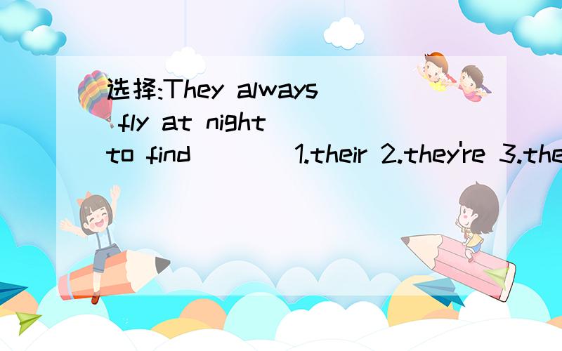 选择:They always fly at night to find____1.their 2.they're 3.there 应该选几?