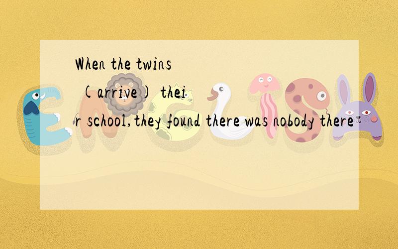 When the twins (arrive) their school,they found there was nobody there