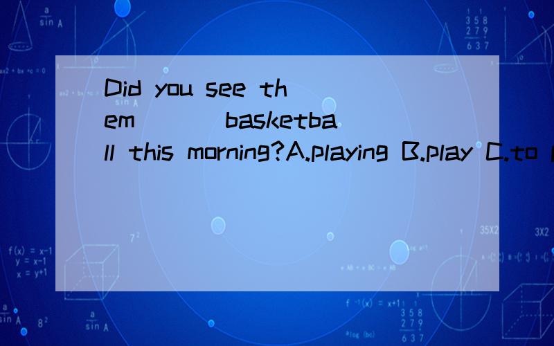 Did you see them ___basketball this morning?A.playing B.play C.to play D.are playing
