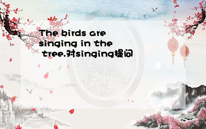 The birds are singing in the tree.对singing提问
