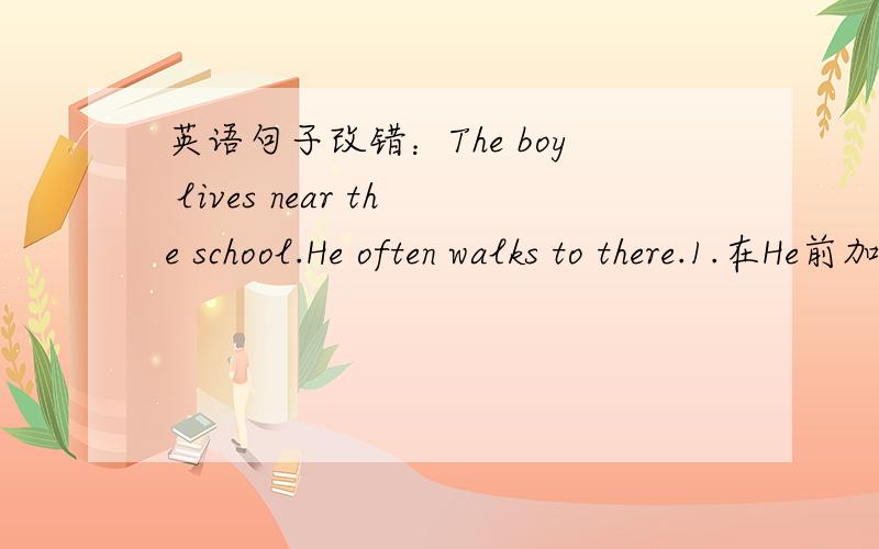 英语句子改错：The boy lives near the school.He often walks to there.1.在He前加So,2.去掉to.哪一个对啊?