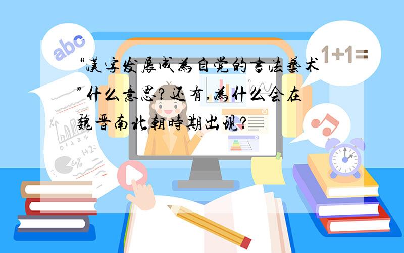 “汉字发展成为自觉的书法艺术”什么意思?还有,为什么会在魏晋南北朝时期出现?