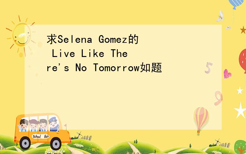 求Selena Gomez的 Live Like There's No Tomorrow如题