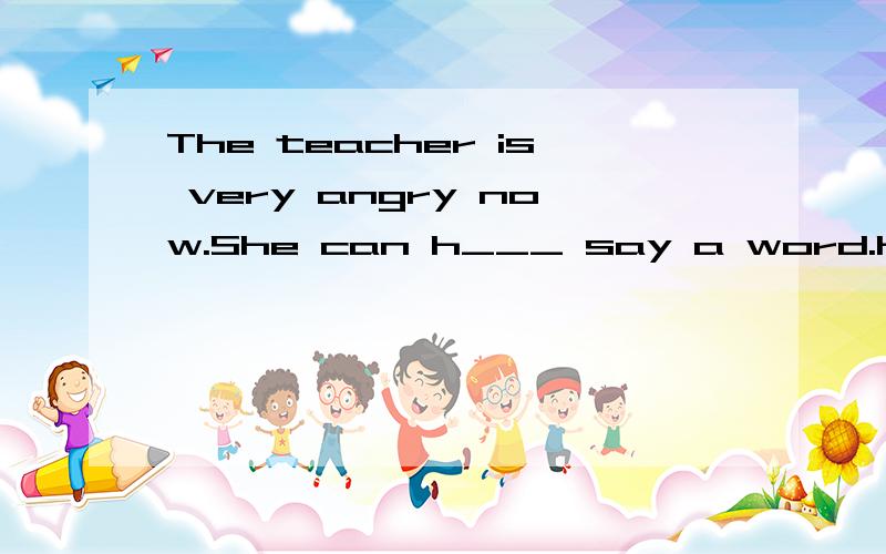 The teacher is very angry now.She can h___ say a word.His e___ habit is not very good.He never eats any fruit.