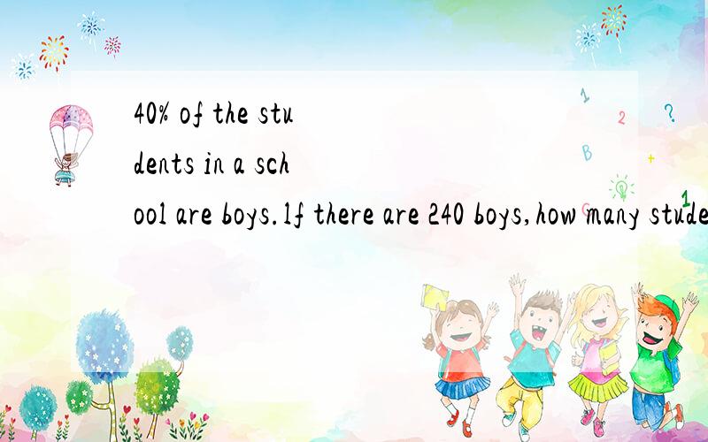 40% of the students in a school are boys.lf there are 240 boys,how many students are in the school