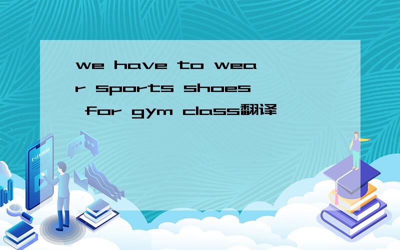 we have to wear sports shoes for gym class翻译