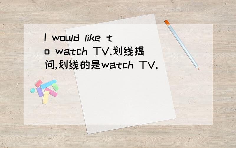 I would like to watch TV.划线提问,划线的是watch TV.____ ____ you ____ ____ ____ ____?