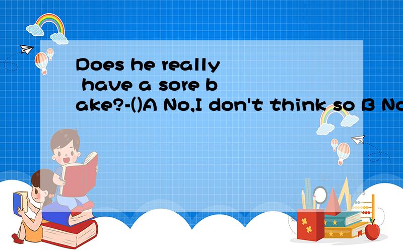 Does he really have a sore bake?-()A No,I don't think so B No,I think he doesn't