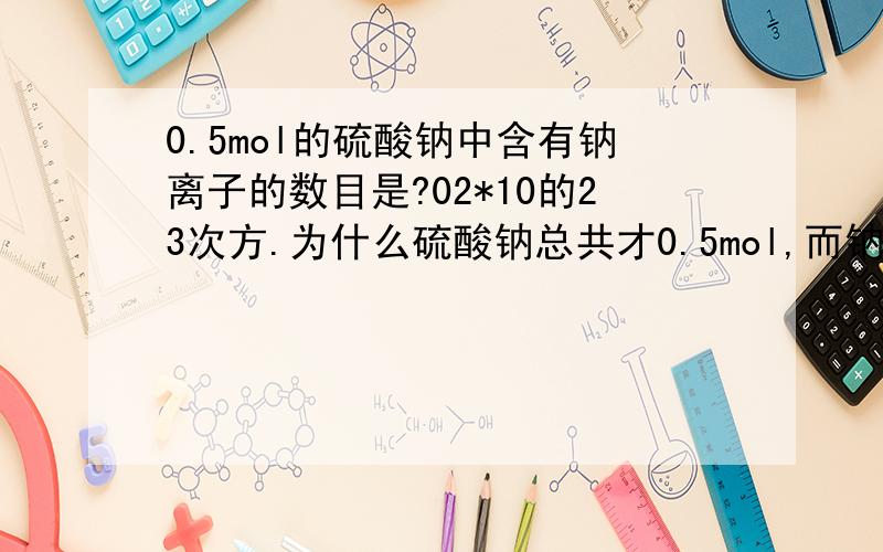 0.5mol的硫酸钠中含有钠离子的数目是?02*10的23次方.为什么硫酸钠总共才0.5mol,而钠离子自己就1mol呢?
