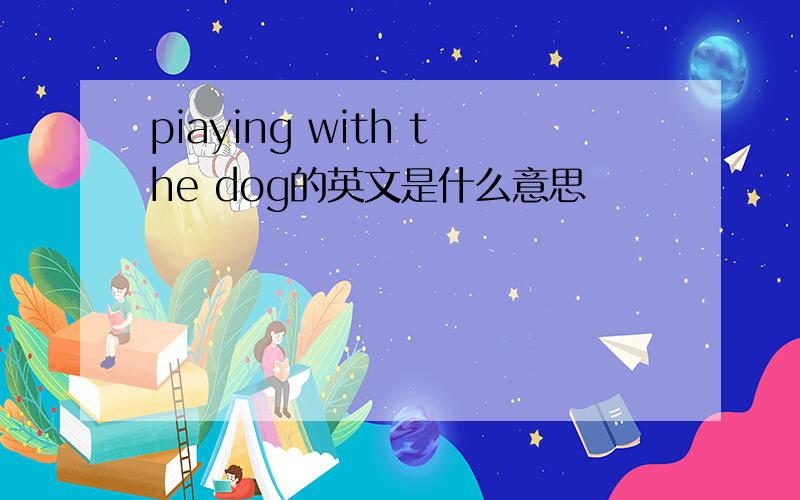 piaying with the dog的英文是什么意思